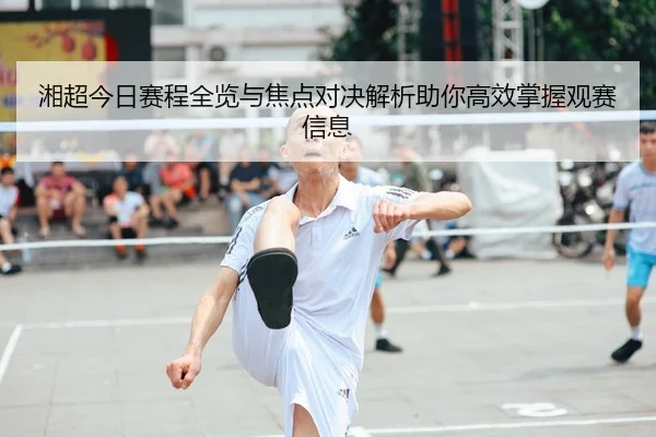 湘超今日赛程全览与焦点对决解析助你高效掌握观赛信息