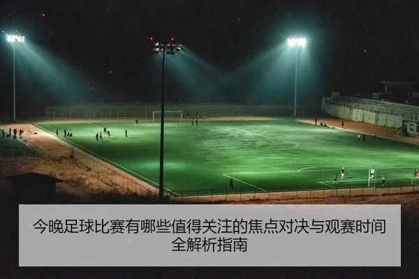 今晚足球比赛有哪些值得关注的焦点对决与观赛时间全解析指南
