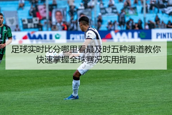 足球实时比分哪里看最及时五种渠道教你快速掌握全球赛况实用指南