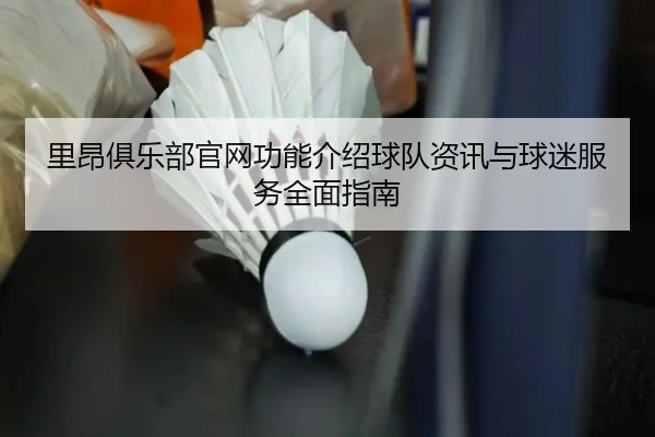 里昂俱乐部官网功能介绍球队资讯与球迷服务全面指南