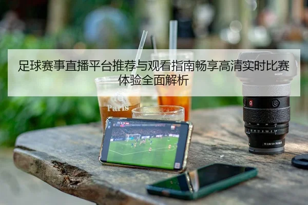 足球赛事直播平台推荐与观看指南畅享高清实时比赛体验全面解析