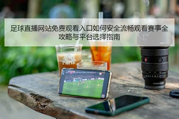 足球直播网站免费观看入口如何安全流畅观看赛事全攻略与平台选择指南