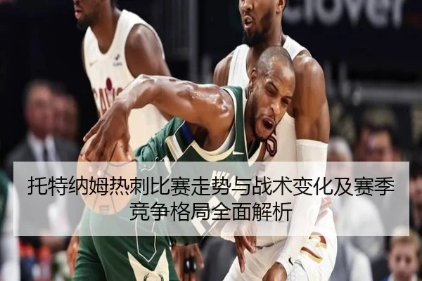 托特纳姆热刺比赛走势与战术变化及赛季竞争格局全面解析