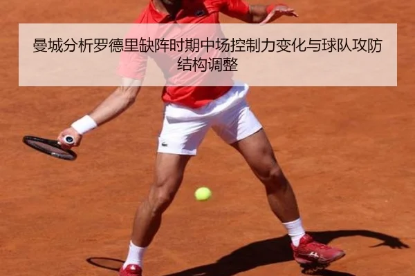 曼城分析罗德里缺阵时期中场控制力变化与球队攻防结构调整